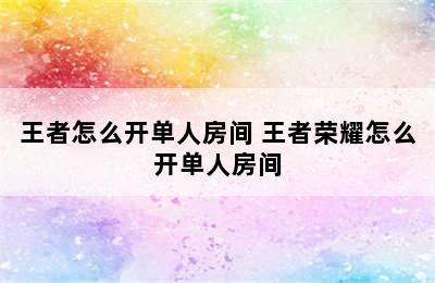 王者怎么开单人房间 王者荣耀怎么开单人房间